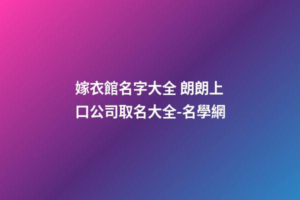嫁衣館名字大全 朗朗上口公司取名大全-名學網-第1張-公司起名-玄機派